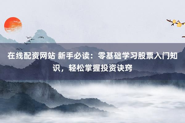 在线配资网站 新手必读：零基础学习股票入门知识，轻松掌握投资诀窍