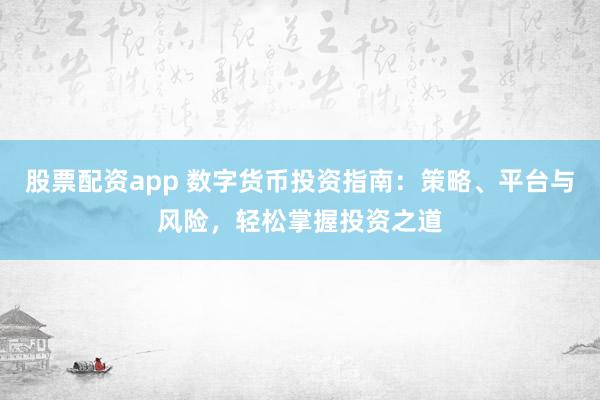 股票配资app 数字货币投资指南：策略、平台与风险，轻松掌握投资之道