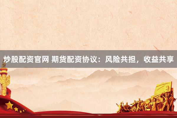 炒股配资官网 期货配资协议：风险共担，收益共享