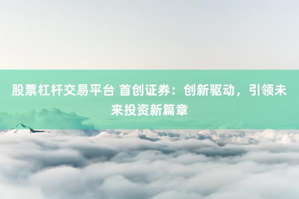 股票杠杆交易平台 首创证券：创新驱动，引领未来投资新篇章
