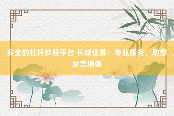 安全的杠杆炒股平台 长城证券：专业服务，助您财富增值