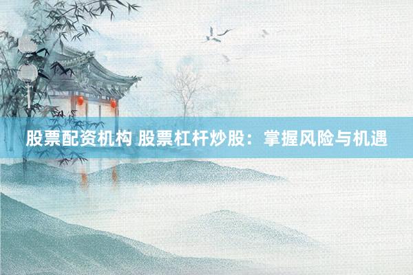 股票配资机构 股票杠杆炒股：掌握风险与机遇