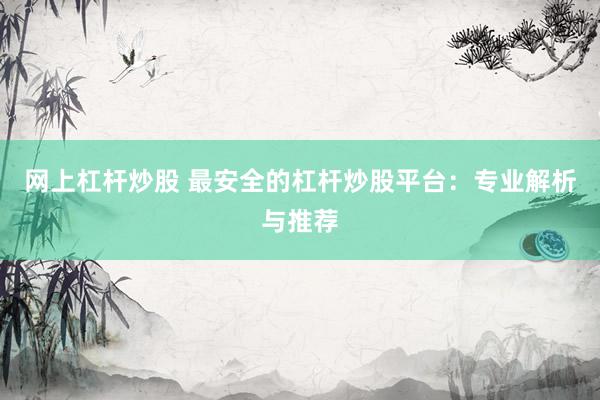 网上杠杆炒股 最安全的杠杆炒股平台：专业解析与推荐