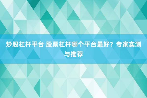炒股杠杆平台 股票杠杆哪个平台最好?专家实测与推荐