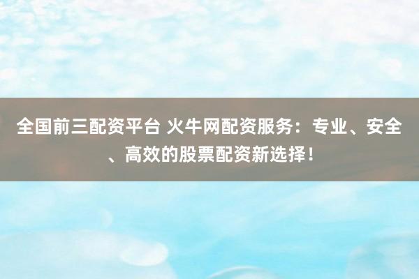 全国前三配资平台 火牛网配资服务:专业、安全、高效的股票配资新选择!