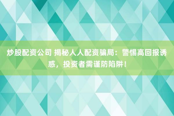 炒股配资公司 揭秘人人配资骗局：警惕高回报诱惑，投资者需谨防陷阱！