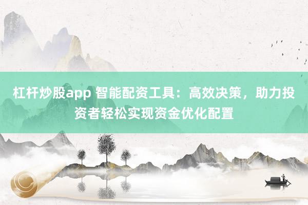 杠杆炒股app 智能配资工具:高效决策,助力投资者轻松实现资金优化配置