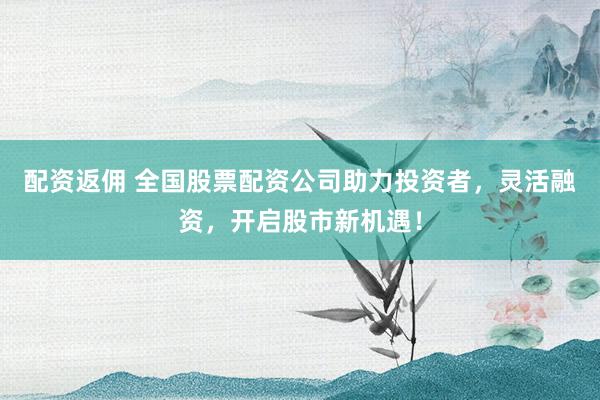 配资返佣 全国股票配资公司助力投资者,灵活融资,开启股市新机遇!