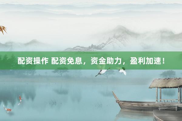 配资操作 配资免息,资金助力,盈利加速!