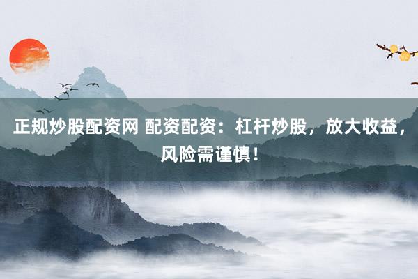 正规炒股配资网 配资配资：杠杆炒股，放大收益，风险需谨慎！