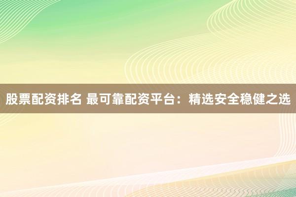 股票配资排名 最可靠配资平台：精选安全稳健之选