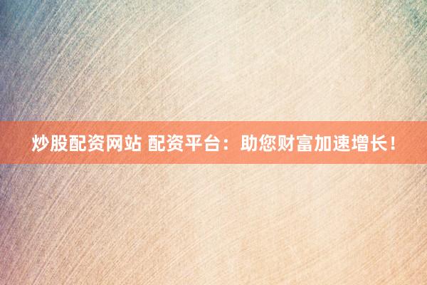 炒股配资网站 配资平台：助您财富加速增长！