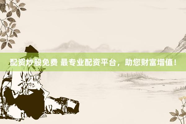 配资炒股免费 最专业配资平台,助您财富增值!