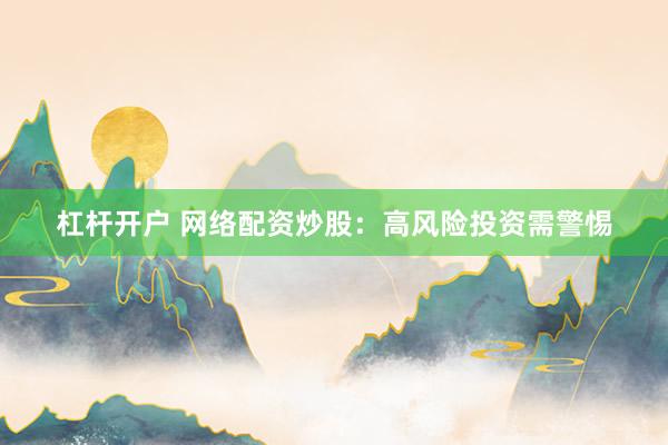 杠杆开户 网络配资炒股:高风险投资需警惕