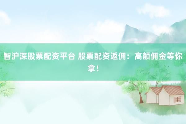 智沪深股票配资平台 股票配资返佣：高额佣金等你拿！
