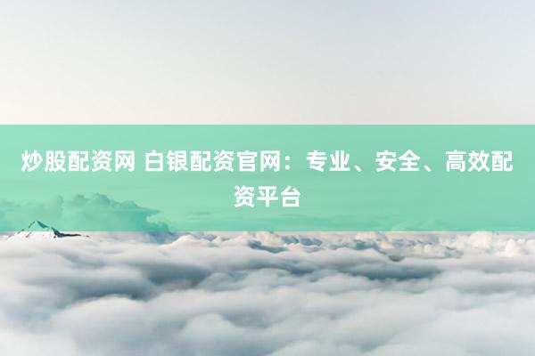 炒股配资网 白银配资官网：专业、安全、高效配资平台