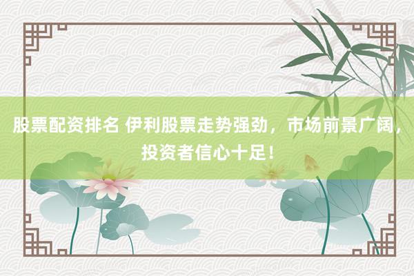 股票配资排名 伊利股票走势强劲，市场前景广阔，投资者信心十足！