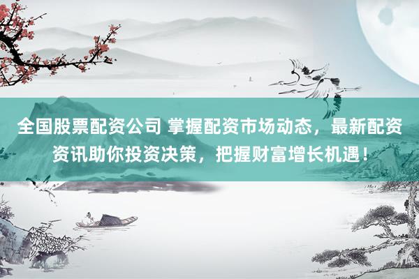 全国股票配资公司 掌握配资市场动态,最新配资资讯助你投资决策,把握财富增长机遇!