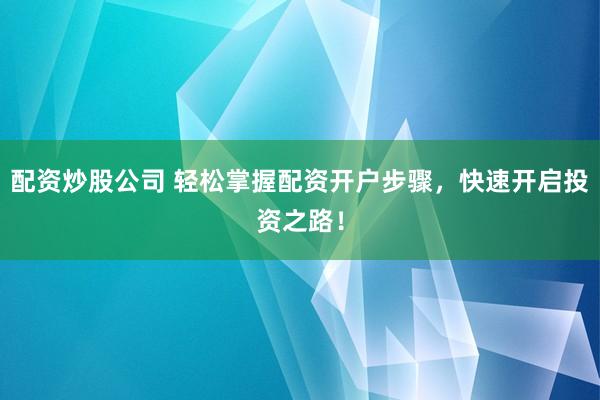 配资炒股公司 轻松掌握配资开户步骤,快速开启投资之路!