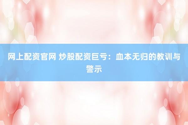 网上配资官网 炒股配资巨亏：血本无归的教训与警示