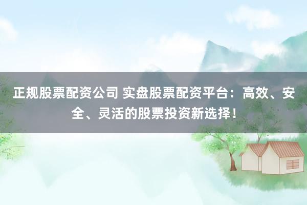 正规股票配资公司 实盘股票配资平台:高效、安全、灵活的股票投资新选择!