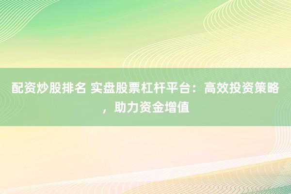 配资炒股排名 实盘股票杠杆平台：高效投资策略，助力资金增值