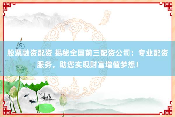 股票融资配资 揭秘全国前三配资公司:专业配资服务,助您实现财富增值梦想!
