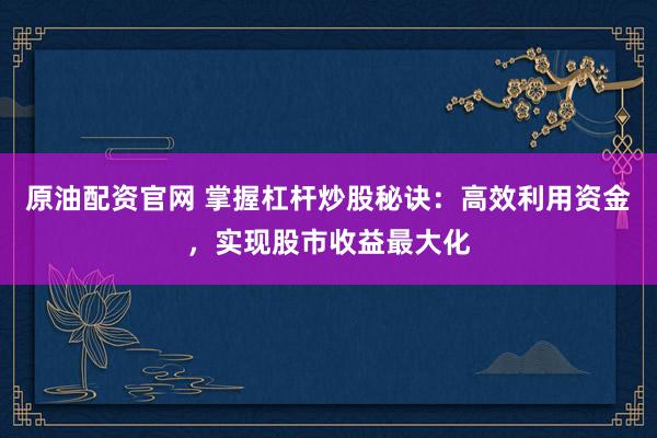 原油配资官网 掌握杠杆炒股秘诀：高效利用资金，实现股市收益最大化