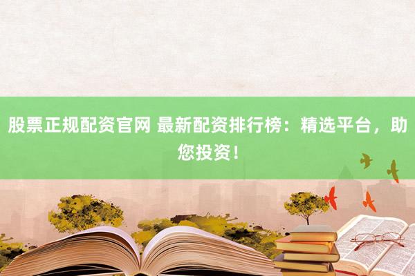 股票正规配资官网 最新配资排行榜：精选平台，助您投资！