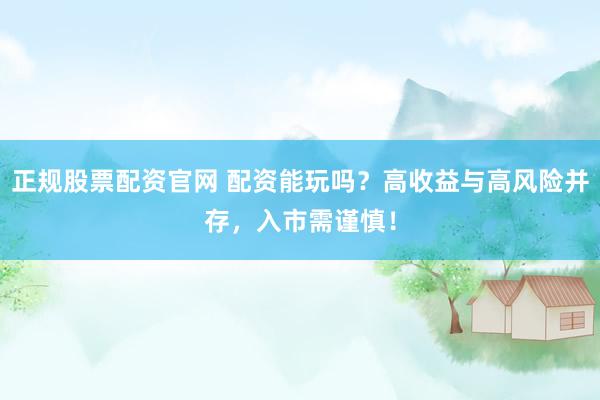 正规股票配资官网 配资能玩吗？高收益与高风险并存，入市需谨慎！