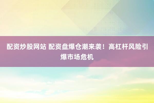 配资炒股网站 配资盘爆仓潮来袭！高杠杆风险引爆市场危机