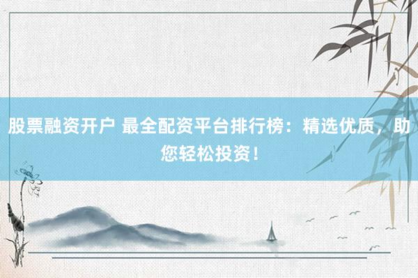 股票融资开户 最全配资平台排行榜:精选优质,助您轻松投资!