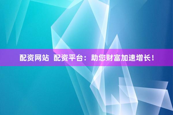 配资网站  配资平台：助您财富加速增长！