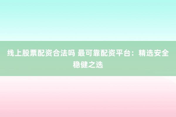 线上股票配资合法吗 最可靠配资平台:精选安全稳健之选