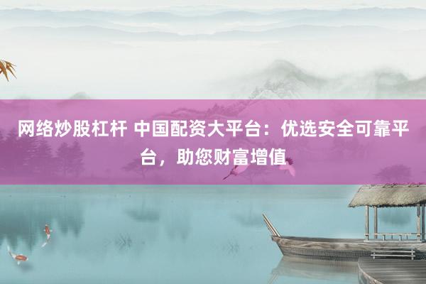 网络炒股杠杆 中国配资大平台:优选安全可靠平台,助您财富增值