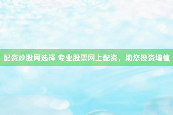 配资炒股网选择 专业股票网上配资，助您投资增值