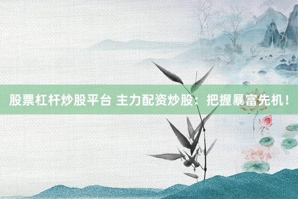 股票杠杆炒股平台 主力配资炒股：把握暴富先机！