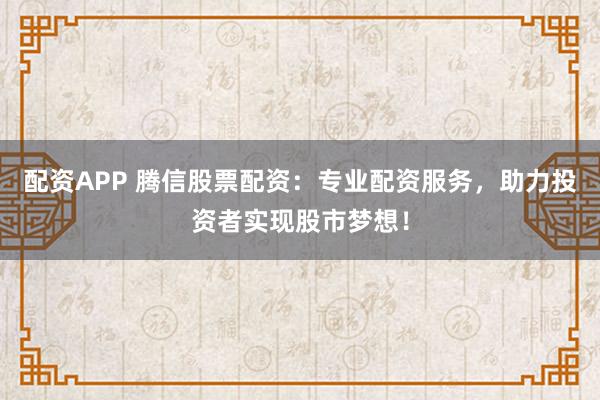 配资APP 腾信股票配资:专业配资服务,助力投资者实现股市梦想!