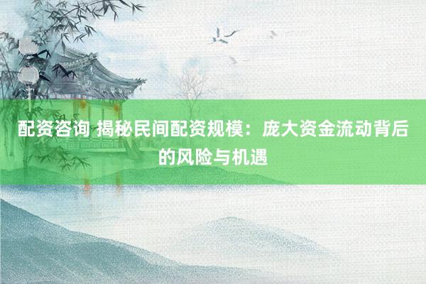 配资咨询 揭秘民间配资规模:庞大资金流动背后的风险与机遇