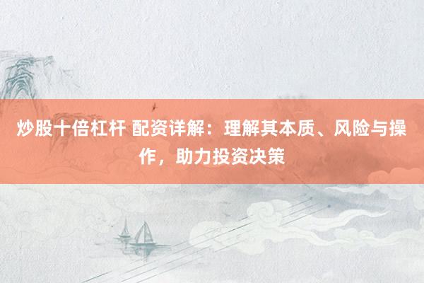 炒股十倍杠杆 配资详解:理解其本质、风险与操作,助力投资决策