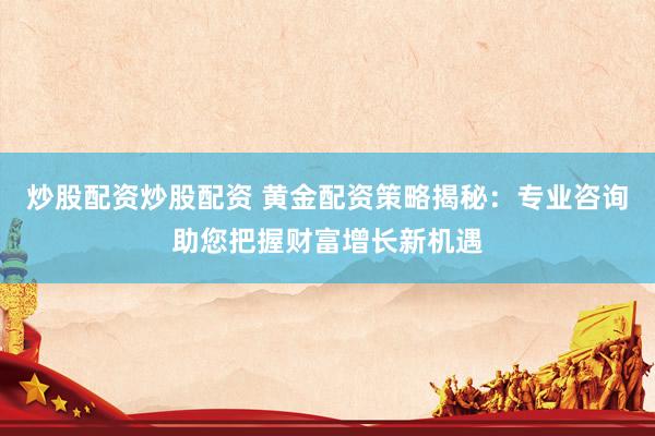 炒股配资炒股配资 黄金配资策略揭秘:专业咨询助您把握财富增长新机遇