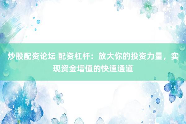 炒股配资论坛 配资杠杆:放大你的投资力量,实现资金增值的快速通道