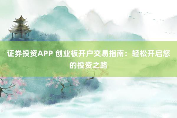 证券投资APP 创业板开户交易指南:轻松开启您的投资之路