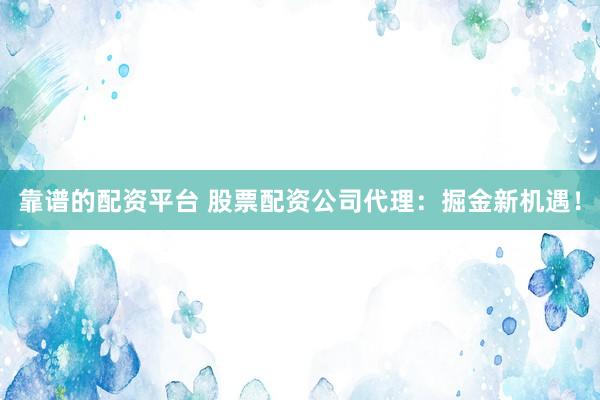 靠谱的配资平台 股票配资公司代理:掘金新机遇!