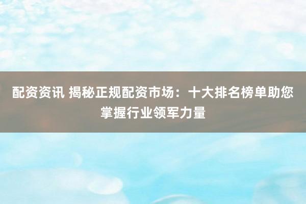 配资资讯 揭秘正规配资市场：十大排名榜单助您掌握行业领军力量