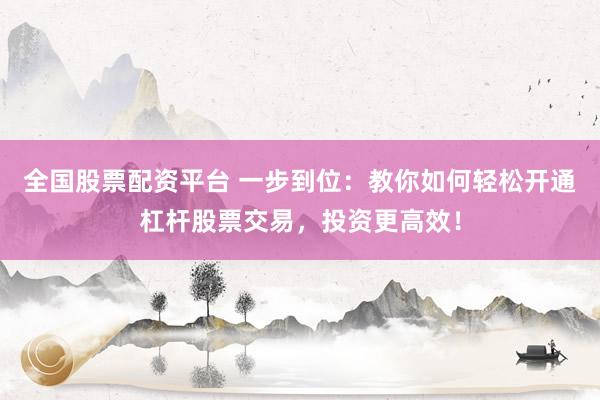 全国股票配资平台 一步到位:教你如何轻松开通杠杆股票交易,投资更高效!