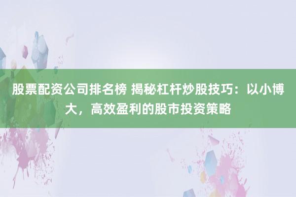 股票配资公司排名榜 揭秘杠杆炒股技巧：以小博大，高效盈利的股市投资策略