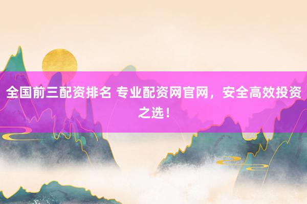 全国前三配资排名 专业配资网官网，安全高效投资之选！