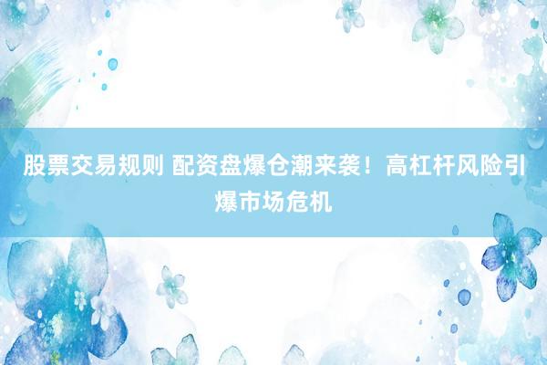 股票交易规则 配资盘爆仓潮来袭!高杠杆风险引爆市场危机