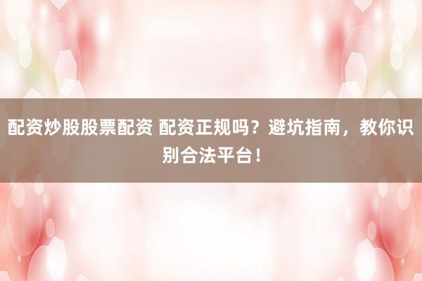 配资炒股股票配资 配资正规吗？避坑指南，教你识别合法平台！